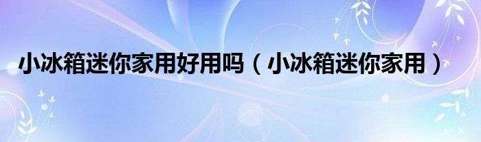 小冰箱迷你家用(小冰箱迷你家用好用吗)
