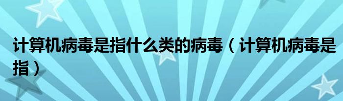 计算机病毒是指(计算机病毒是指什么类的病毒)