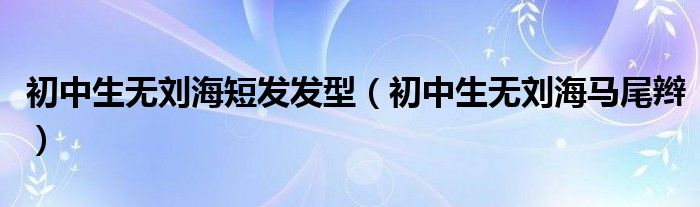 初中生无刘海马尾辫(初中生无刘海短发发型)