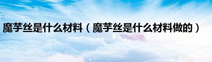 魔芋丝是什么材料做的(魔芋丝是什么材料)