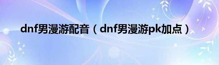 dnf男漫游pk加点(dnf男漫游配音)