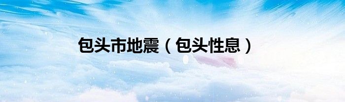 包头性息(包头市地震)