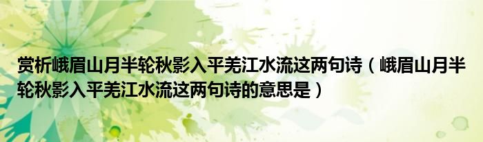 峨眉山月半轮秋影入平羌江水流这两句诗的意思是(赏析峨眉山月半轮秋影入平羌江水流这两句诗)