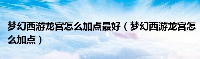 梦幻西游龙宫怎么加点(梦幻西游龙宫怎么加点最好)