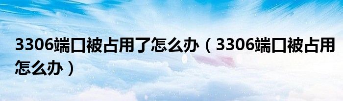 3306端口被占用怎么办(3306端口被占用了怎么办)