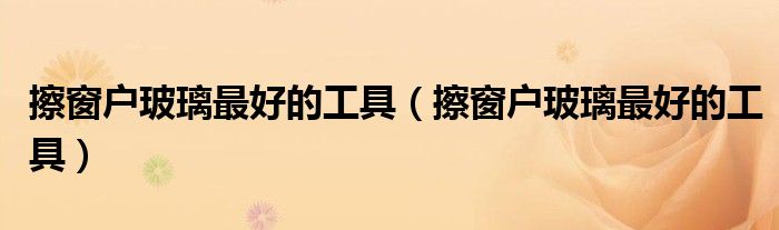 擦窗户玻璃最好的工具(擦窗户玻璃最好的工具)