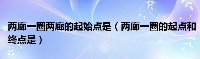 两廊一圈的起点和终点是(两廊一圈两廊的起始点是)