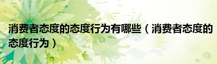 消费者态度的态度行为(消费者态度的态度行为有哪些)