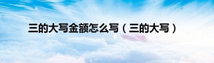 三的大写(三的大写金额怎么写)