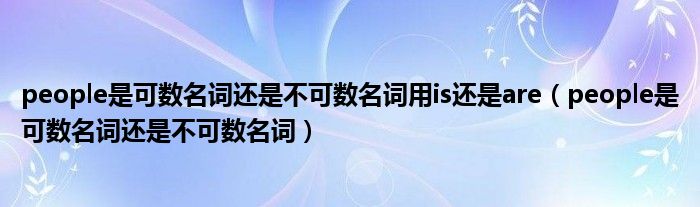 people是可数名词还是不可数名词(people是可数名词还是不可数名词用is还是are)