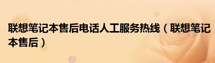 联想笔记本售后(联想笔记本售后电话人工服务热线)