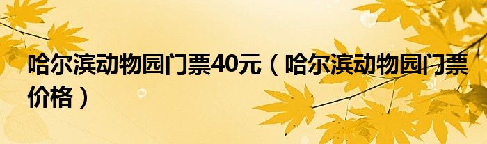 哈尔滨动物园门票价格(哈尔滨动物园门票40元)