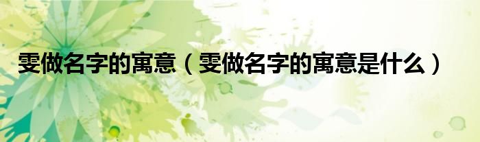 雯做名字的寓意是什么(雯做名字的寓意)