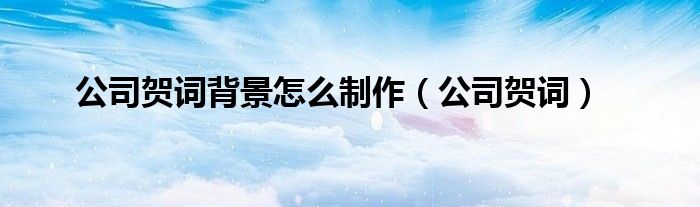 公司贺词(公司贺词背景怎么制作)