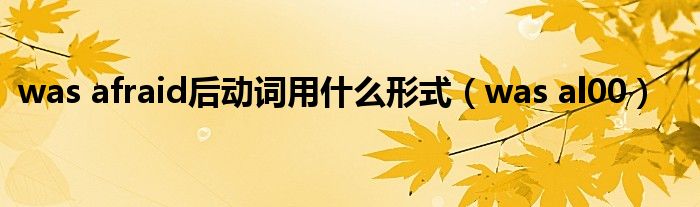 was al00(was afraid后动词用什么形式)