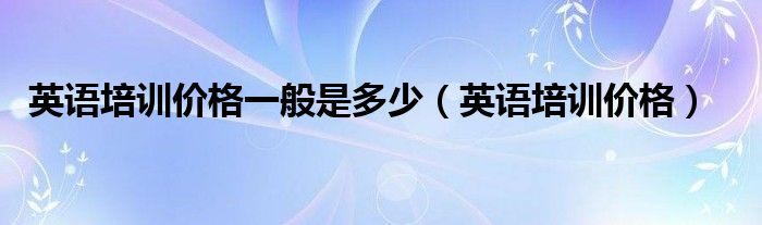 英语培训价格(英语培训价格一般是多少)