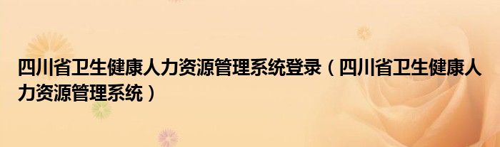 四川省卫生健康人力资源管理系统(四川省卫生健康人力资源管理系统登录)
