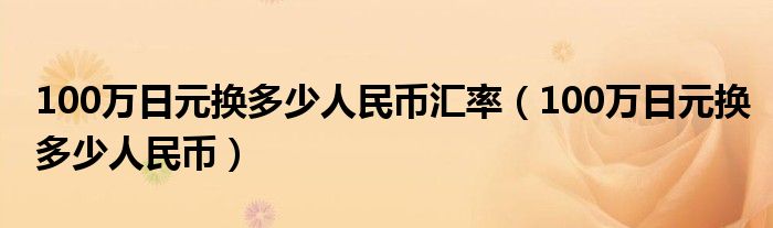 100万日元换多少人民币(100万日元换多少人民币汇率)