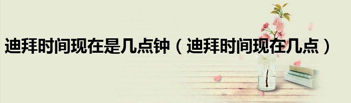 迪拜时间现在几点(迪拜时间现在是几点钟)