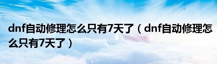 dnf自动修理怎么只有7天了(dnf自动修理怎么只有7天了)