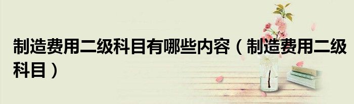 制造费用二级科目(制造费用二级科目有哪些内容)