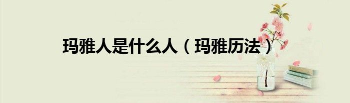 玛雅历法(玛雅人是什么人)
