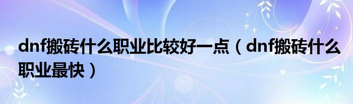 dnf搬砖什么职业最快(dnf搬砖什么职业比较好一点)
