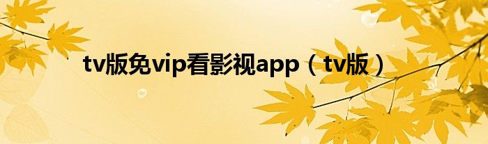 tv版(tv版免vip看影视app)