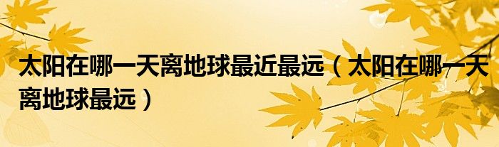 太阳在哪一天离地球最远(太阳在哪一天离地球最近最远)