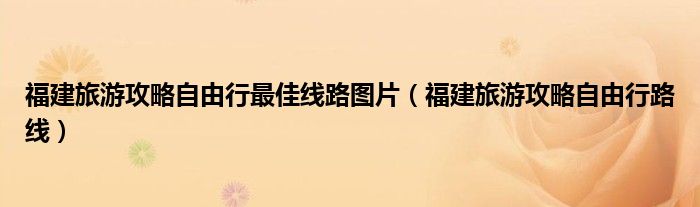 福建旅游攻略自由行路线(福建旅游攻略自由行最佳线路图片)