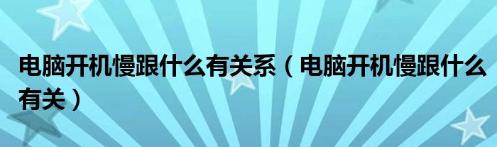 电脑开机慢跟什么有关(电脑开机慢跟什么有关系)