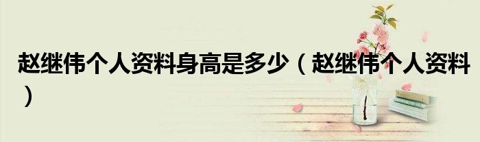 赵继伟个人资料(赵继伟个人资料身高是多少)