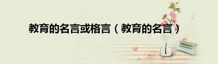 教育的名言(教育的名言或格言)