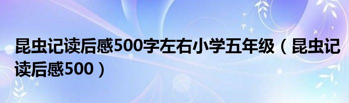 昆虫记读后感500(昆虫记读后感500字左右小学五年级)