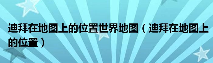 迪拜在地图上的位置(迪拜在地图上的位置世界地图)