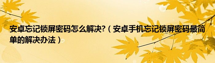 安卓手机忘记锁屏密码最简单的解决办法(安卓忘记锁屏密码怎么解决?)