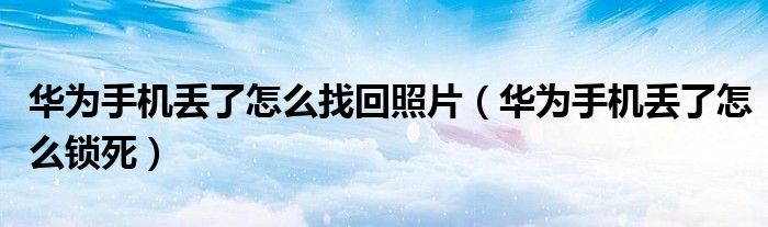 华为手机丢了怎么锁死(华为手机丢了怎么找回照片)