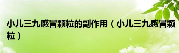 小儿三九感冒颗粒(小儿三九感冒颗粒的副作用)
