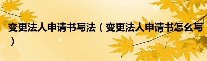 变更法人申请书怎么写(变更法人申请书写法)