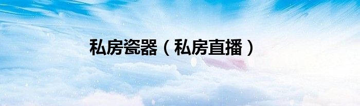 私房直播(私房瓷器)