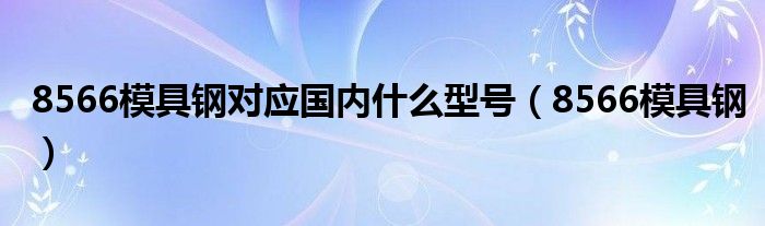 8566模具钢(8566模具钢对应国内什么型号)
