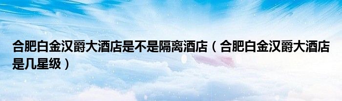 合肥白金汉爵大酒店是几星级(合肥白金汉爵大酒店是不是隔离酒店)