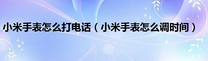小米手表怎么调时间(小米手表怎么打电话)