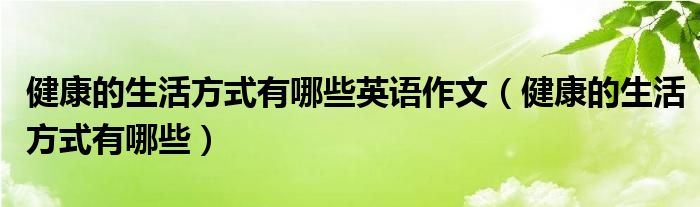 健康的生活方式有哪些(健康的生活方式有哪些英语作文)