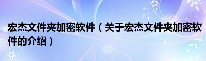 关于宏杰文件夹加密软件的介绍(宏杰文件夹加密软件)