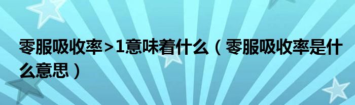 零服吸收率是什么意思(零服吸收率>1意味着什么)
