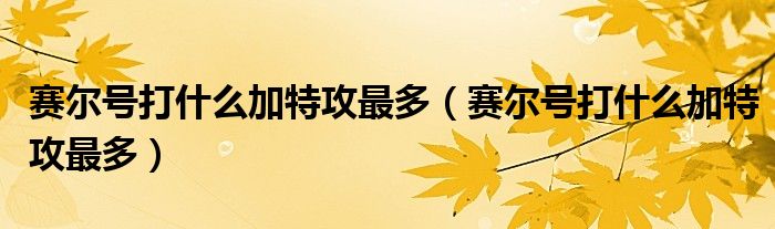 赛尔号打什么加特攻最多(赛尔号打什么加特攻最多)