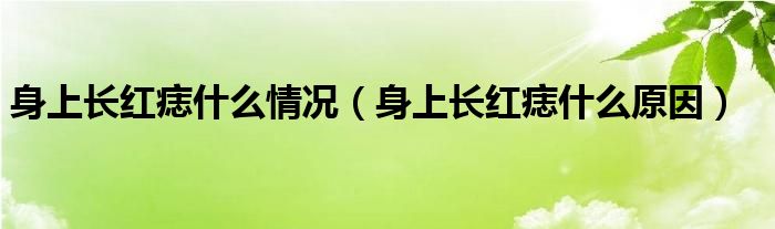 身上长红痣什么原因(身上长红痣什么情况)