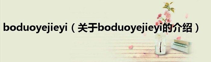 关于boduoyejieyi的介绍(boduoyejieyi)