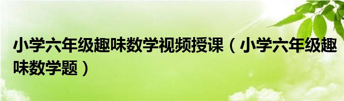 小学六年级趣味数学题(小学六年级趣味数学视频授课)